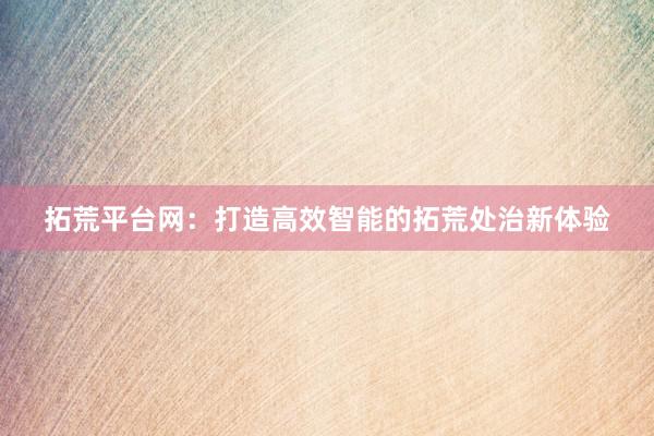 拓荒平台网：打造高效智能的拓荒处治新体验