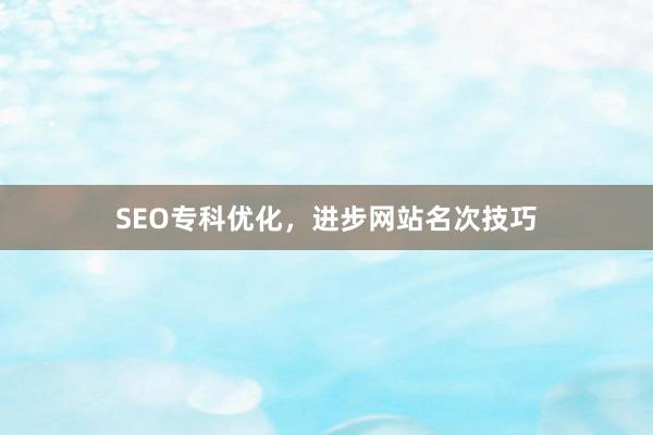 SEO专科优化，进步网站名次技巧