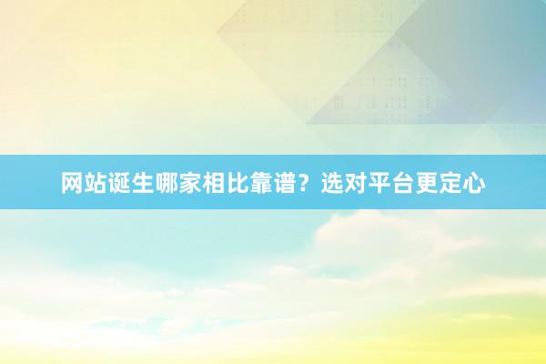 网站诞生哪家相比靠谱？选对平台更定心