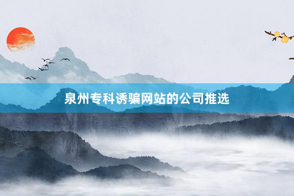 泉州专科诱骗网站的公司推选