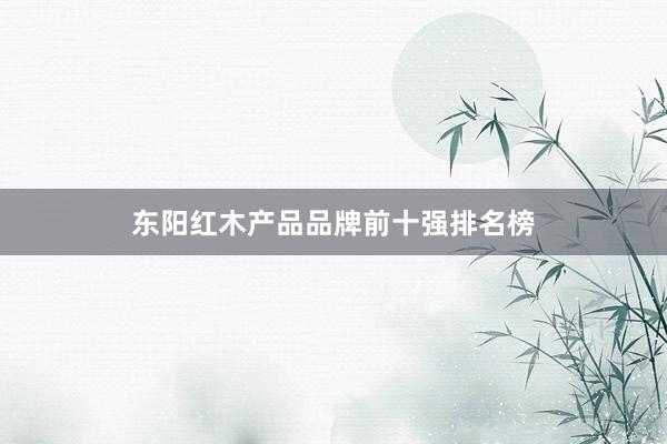 东阳红木产品品牌前十强排名榜