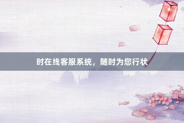 时在线客服系统，随时为您行状