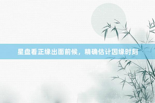 星盘看正缘出面前候，精确估计因缘时刻