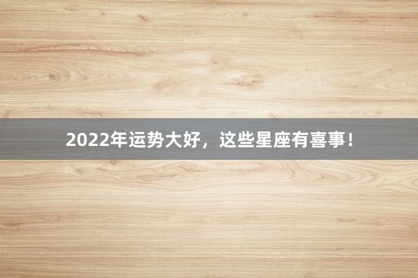 2022年运势大好，这些星座有喜事！
