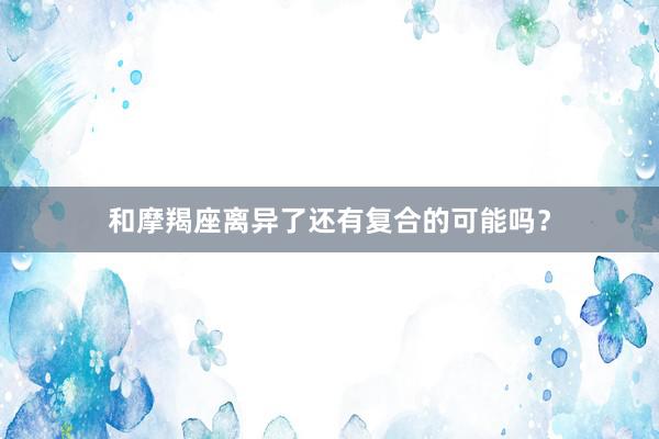 和摩羯座离异了还有复合的可能吗？