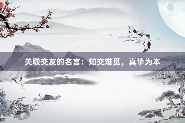 关联交友的名言：知交难觅，真挚为本