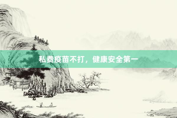 私费疫苗不打，健康安全第一