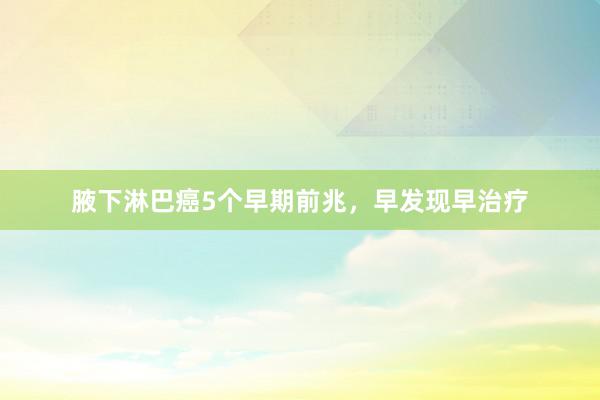 腋下淋巴癌5个早期前兆，早发现早治疗