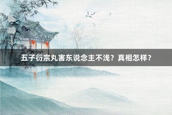 五子衍宗丸害东说念主不浅？真相怎样？