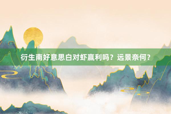 衍生南好意思白对虾赢利吗？远景奈何？