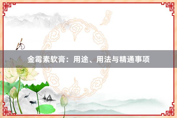 金霉素软膏：用途、用法与精通事项