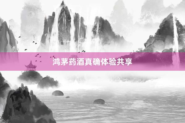 鸿茅药酒真确体验共享