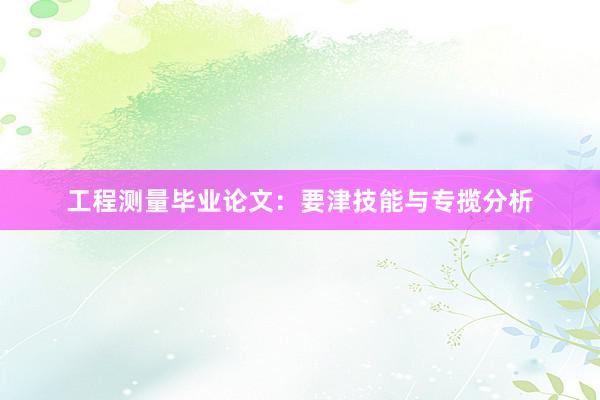 工程测量毕业论文：要津技能与专揽分析